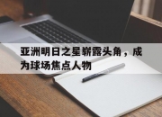 开云平台-关于亚洲明日之星崭露头角，成为球场焦点人物的信息